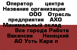 Оператор Call-центра › Название организации ­ Call-Telecom, ООО › Отрасль предприятия ­ АХО › Минимальный оклад ­ 45 000 - Все города Работа » Вакансии   . Ненецкий АО,Усть-Кара п.